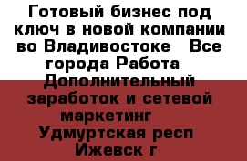 Готовый бизнес под ключ в новой компании во Владивостоке - Все города Работа » Дополнительный заработок и сетевой маркетинг   . Удмуртская респ.,Ижевск г.